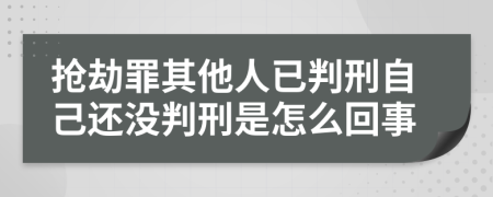 抢劫罪其他人已判刑自己还没判刑是怎么回事