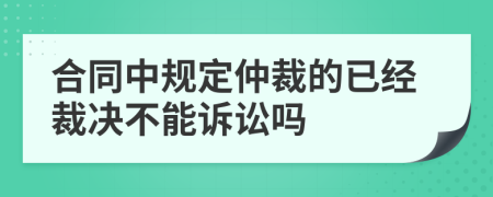 合同中规定仲裁的已经裁决不能诉讼吗