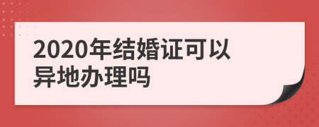 2020年结婚证可以异地办理吗