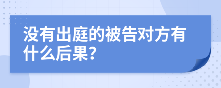 没有出庭的被告对方有什么后果？