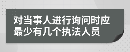 对当事人进行询问时应最少有几个执法人员