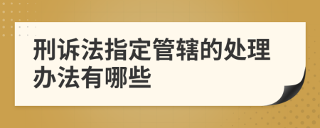刑诉法指定管辖的处理办法有哪些
