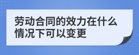 劳动合同的效力在什么情况下可以变更