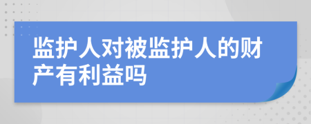 监护人对被监护人的财产有利益吗