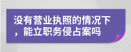 没有营业执照的情况下，能立职务侵占案吗