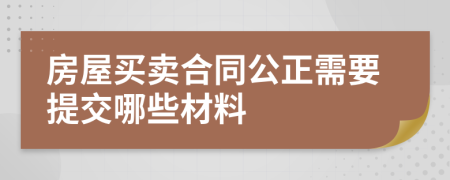 房屋买卖合同公正需要提交哪些材料
