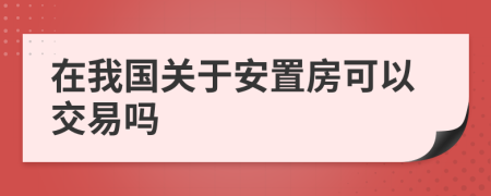 在我国关于安置房可以交易吗