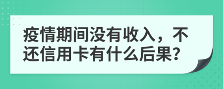 疫情期间没有收入，不还信用卡有什么后果？