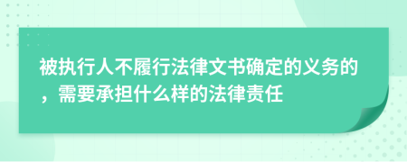 被执行人不履行法律文书确定的义务的，需要承担什么样的法律责任