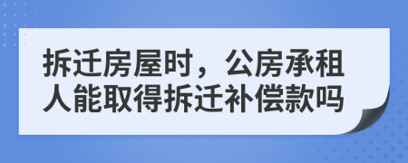 拆迁房屋时，公房承租人能取得拆迁补偿款吗