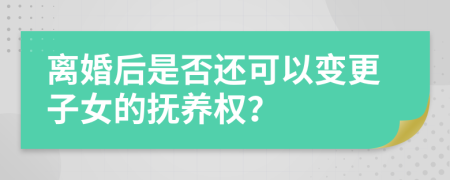 离婚后是否还可以变更子女的抚养权？