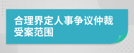 合理界定人事争议仲裁受案范围