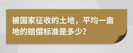 被国家征收的土地，平均一亩地的赔偿标准是多少？