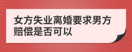 女方失业离婚要求男方赔偿是否可以