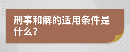 刑事和解的适用条件是什么？