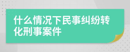 什么情况下民事纠纷转化刑事案件