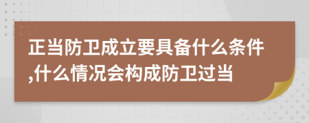 正当防卫成立要具备什么条件,什么情况会构成防卫过当