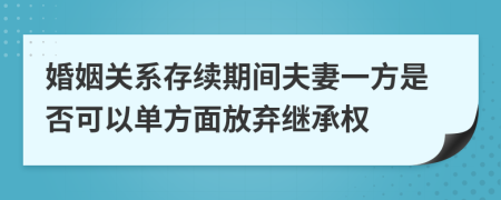 婚姻关系存续期间夫妻一方是否可以单方面放弃继承权