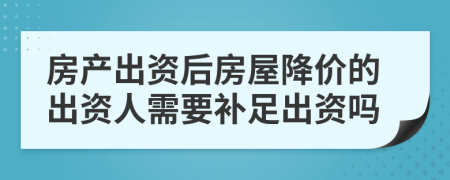 房产出资后房屋降价的出资人需要补足出资吗