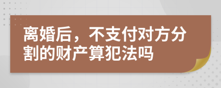 离婚后，不支付对方分割的财产算犯法吗