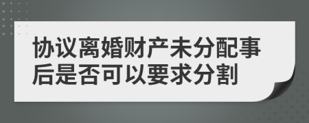 协议离婚财产未分配事后是否可以要求分割