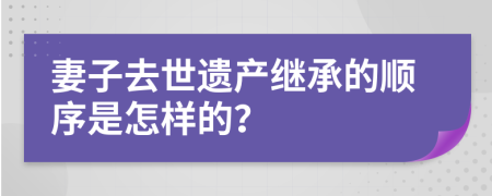 妻子去世遗产继承的顺序是怎样的？