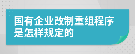 国有企业改制重组程序是怎样规定的