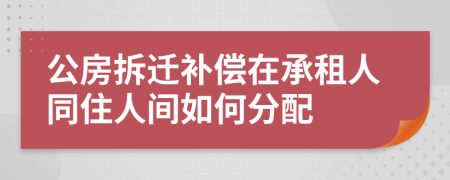 公房拆迁补偿在承租人同住人间如何分配