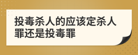 投毒杀人的应该定杀人罪还是投毒罪