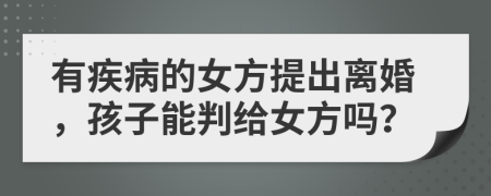 有疾病的女方提出离婚，孩子能判给女方吗？