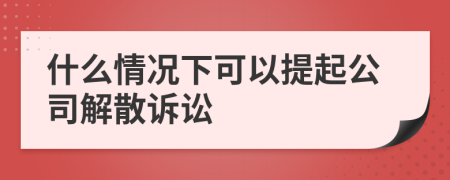 什么情况下可以提起公司解散诉讼