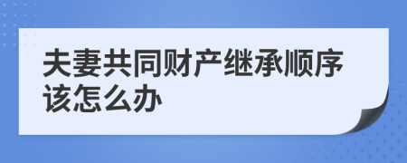 夫妻共同财产继承顺序该怎么办