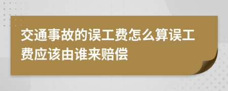 交通事故的误工费怎么算误工费应该由谁来赔偿