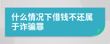 什么情况下借钱不还属于诈骗罪