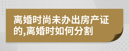 离婚时尚未办出房产证的,离婚时如何分割