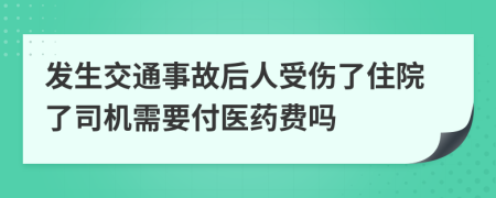 发生交通事故后人受伤了住院了司机需要付医药费吗