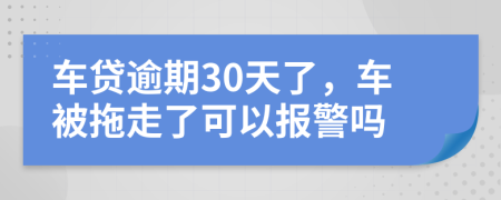 车贷逾期30天了，车被拖走了可以报警吗