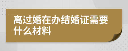 离过婚在办结婚证需要什么材料