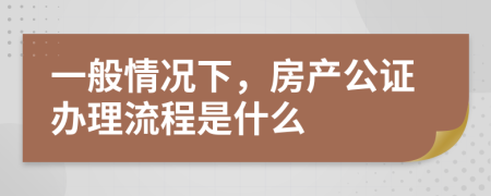 一般情况下，房产公证办理流程是什么