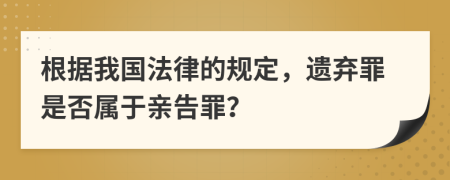 根据我国法律的规定，遗弃罪是否属于亲告罪？