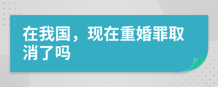 在我国，现在重婚罪取消了吗