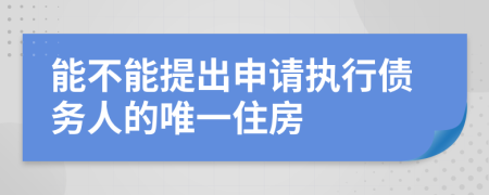 能不能提出申请执行债务人的唯一住房