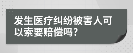 发生医疗纠纷被害人可以索要赔偿吗?