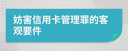 妨害信用卡管理罪的客观要件