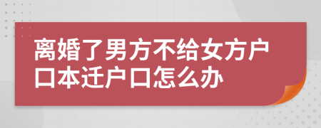 离婚了男方不给女方户口本迁户口怎么办