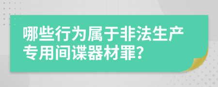 哪些行为属于非法生产专用间谍器材罪？