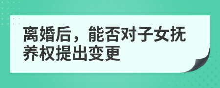 离婚后，能否对子女抚养权提出变更