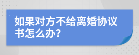 如果对方不给离婚协议书怎么办？