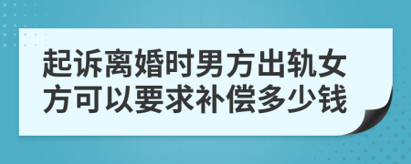 起诉离婚时男方出轨女方可以要求补偿多少钱