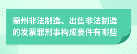 德州非法制造、出售非法制造的发票罪刑事构成要件有哪些